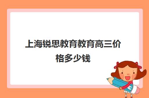 上海锐思教育教育高三价格多少钱（上海高中一对一补课多少钱一小时）