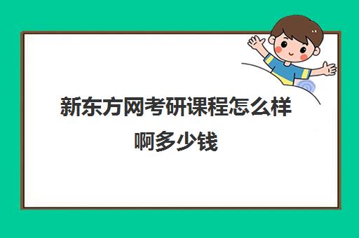 新东方网考研课程怎么样啊多少钱(新东方考研班一般多少钱)