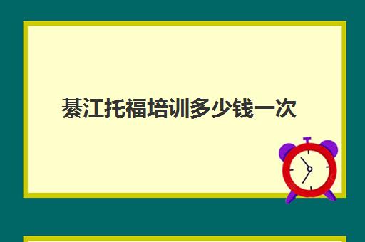 綦江托福培训多少钱一次(雅思培训班多少钱雅思)