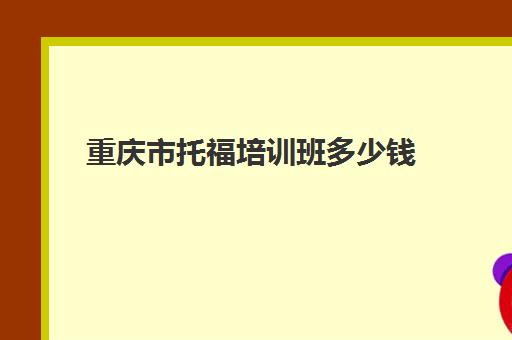 重庆市托福培训班多少钱(托福雅思培训费多少钱)