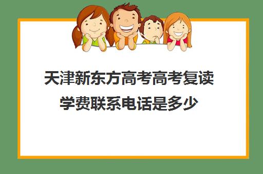 天津新东方高考高考复读学费联系电话是多少(新东方天津校区官网)