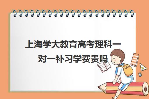 上海学大教育高考理科一对一补习学费贵吗