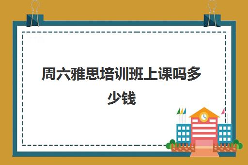 周六雅思培训班上课吗多少钱(雅思培训班学费一般多少)