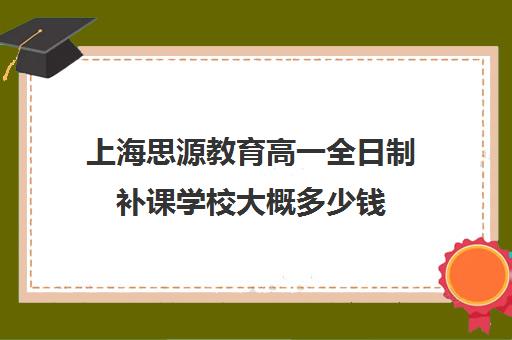 上海思源教育高一全日制补课学校大概多少钱（上海初中一对一补课费）