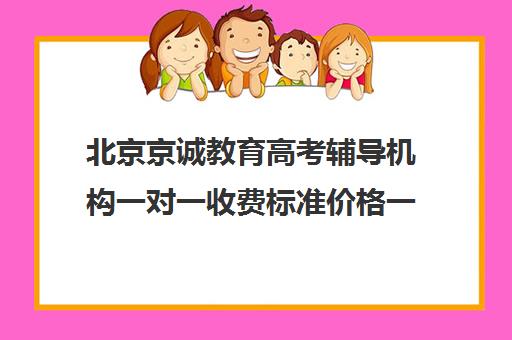 北京京诚教育高考辅导机构一对一收费标准价格一览（精锐一对一收费标准）