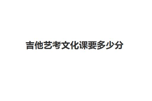 吉他艺考文化课要多少分(吉他可以参加高考的艺考吗)