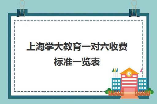 上海学大教育一对六收费标准一览表（学大教育学费多少）