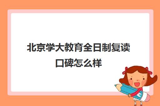 北京学大教育全日制复读口碑怎么样（北京复读学校一年大概需要多少钱）