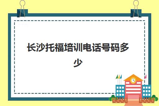 长沙托福培训电话号码多少(长沙托福培训学校排名)