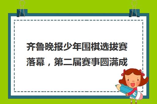 齐鲁晚报少年围棋选拔赛落幕，第二届赛事圆满成功