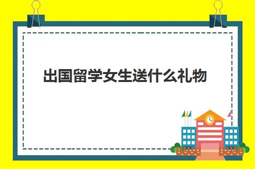 出国留学女生送什么礼物(送给出国留学生的礼物)