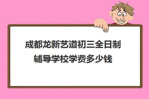 成都龙新艺道初三全日制辅导学校学费多少钱(成都最好的艺考培训学校)