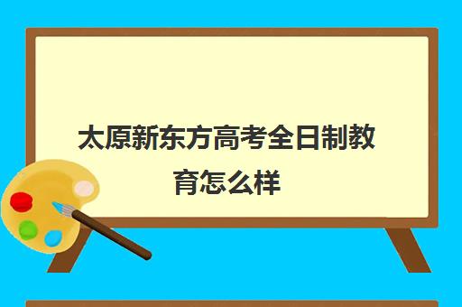 太原新东方高考全日制教育怎么样(太原名塾教育全日制高中)