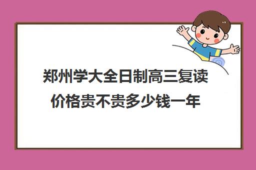 郑州学大全日制高三复读价格贵不贵多少钱一年(长春高考全日制复读学校)