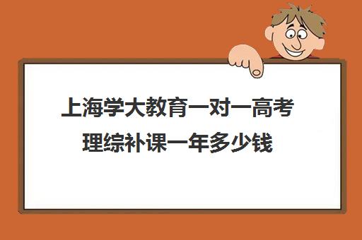 上海学大教育一对一高考理综补课一年多少钱（上海高中一对一补课多少钱一小时）