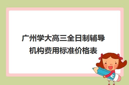 广州学大高三全日制辅导机构费用标准价格表(广州高三全日制补课机构)