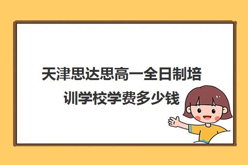 天津思达思高一全日制培训学校学费多少钱(天津高三培训机构排名前十)