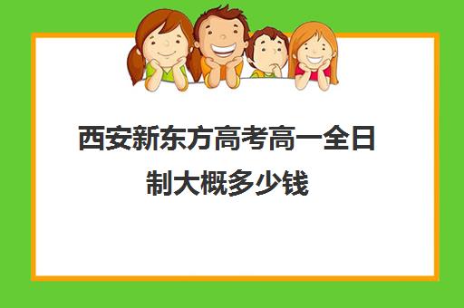 西安新东方高考高一全日制大概多少钱(新东方高三全日制价格)