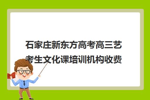 石家庄新东方高考高三艺考生文化课培训机构收费价格多少钱(石家庄艺考生文化课培训机