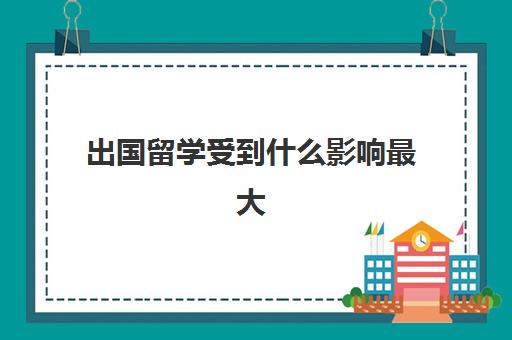 出国留学受到什么影响最大(出国好还是不出国好)