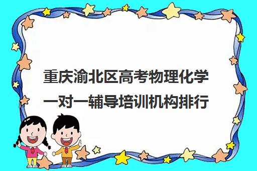 重庆渝北区高考物理化学一对一辅导培训机构排行榜(重庆补课机构哪个好)