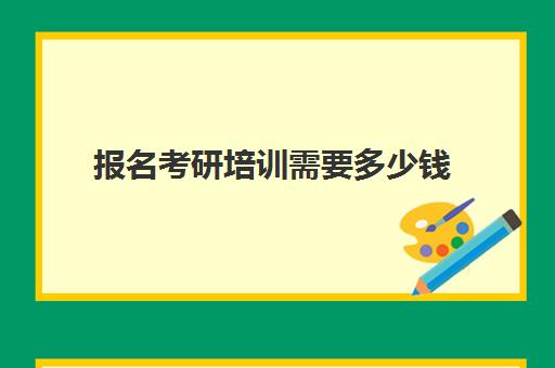 报名考研培训需要多少钱(考研培训班费用大概多少)