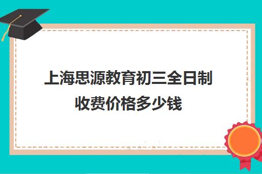 上海思源教育初三全日制收费价格多少钱（全日制初三培训机构有效果吗）