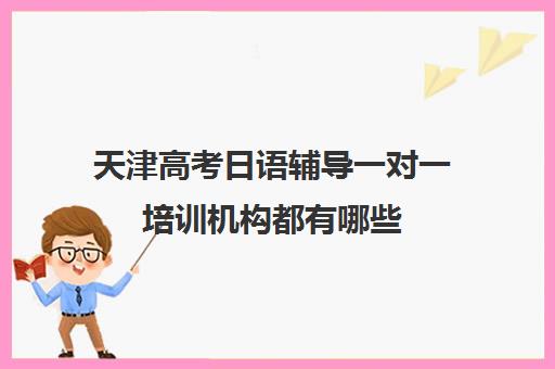 天津高考日语辅导一对一培训机构都有哪些(企业培训机构)