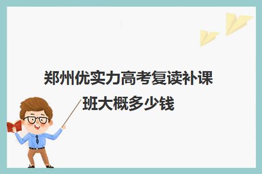 郑州优实力高考复读补课班大概多少钱(郑州高三复读学校排名哪家好)