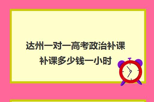 达州一对一高考政治补课补课多少钱一小时(高中数学一对一多少钱一节课)