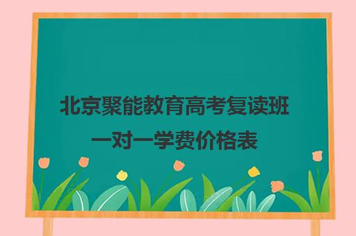 北京聚能教育高考复读班一对一学费价格表（北京复读学校学费一般标准）