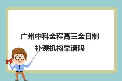 广州中科全程高三全日制补课机构靠谱吗(高中全日制培训机构)