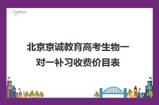 北京京诚教育高考生物一对一补习收费价目表