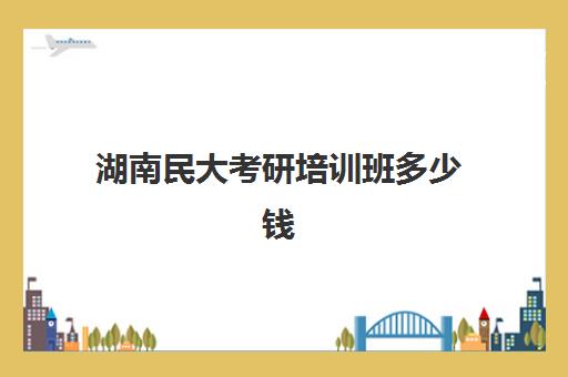 湖南民大考研培训班多少钱(内蒙古民族大学考研分数线)