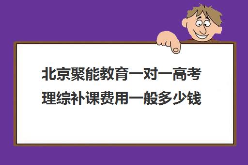 北京聚能教育一对一高考理综补课费用一般多少钱（聚能教育一对一收费表）