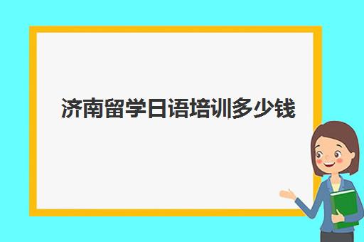 济南留学日语培训多少钱(济南樱花日语培训)