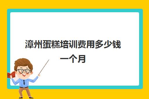 漳州蛋糕培训费用多少钱一个月(巧克氏蛋糕培训费用)