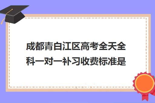 成都青白江区高考全天全科一对一补习收费标准是多少补课多少钱一小时