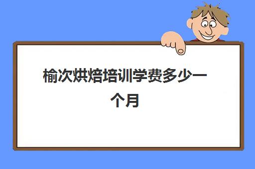 榆次烘焙培训学费多少一个月(烘焙班一般学费多少)