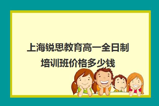 上海锐思教育高一全日制培训班价格多少钱（上海高中一对一补课多少钱一小时）