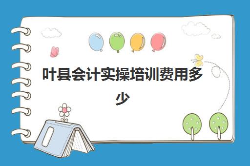 叶县会计实操培训费用多少(会计实账培训有必要去吗)