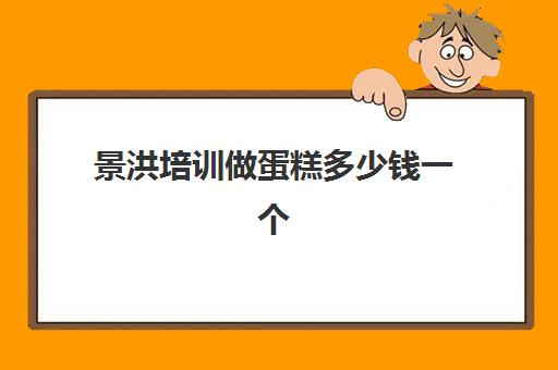 景洪培训做蛋糕多少钱一个(西双版纳会计培训哪家强)