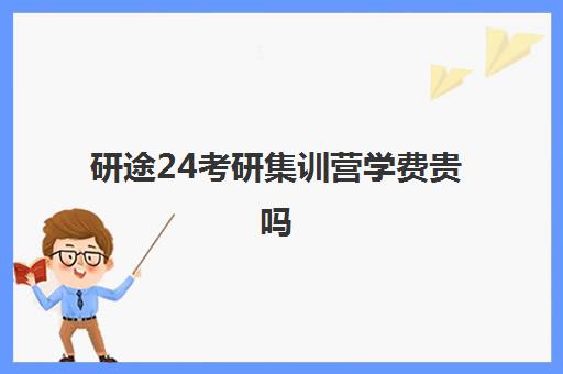 研途24考研集训营学费贵吗（考研集训营一般多少钱一个月）