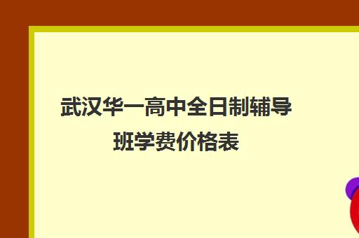 武汉华一高中全日制辅导班学费价格表(武汉高三培训机构排名前十)