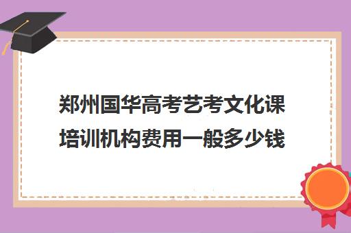 郑州国华高考艺考文化课培训机构费用一般多少钱(艺考生文化课分数线)