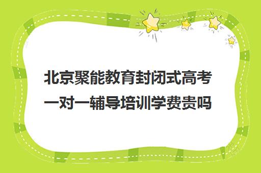 北京聚能教育封闭式高考一对一辅导培训学费贵吗（全日制高三封闭辅导班哪个好）