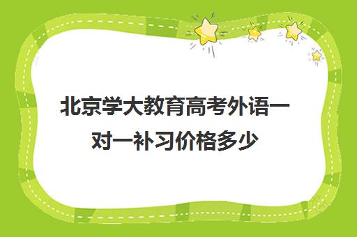 北京学大教育高考外语一对一补习价格多少