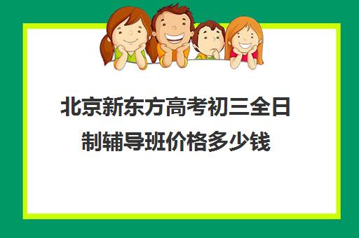 北京新东方高考初三全日制辅导班价格多少钱（北京初中一对一辅导多少钱一小时）