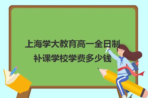 上海学大教育高一全日制补课学校学费多少钱（上海补课一对一怎么收费）