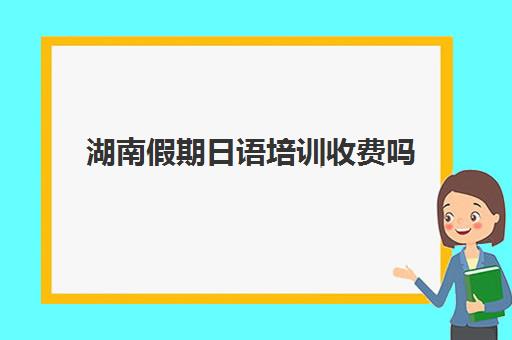 湖南假期日语培训收费吗(日语培训费用大概多少)